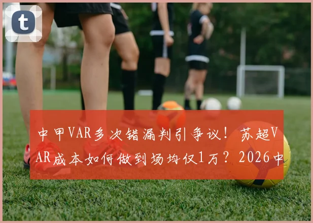 中甲VAR多次错漏判引争议!苏超VAR成本如何做到场均仅1万?2026中国足球提升判罚公平性路在何方