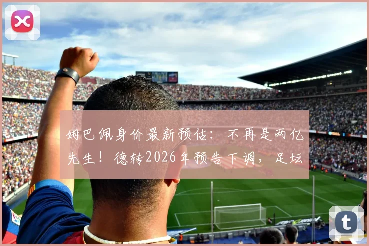 姆巴佩身价最新预估：不再是两亿先生！德转2026年预告下调，足坛身价排行或将洗牌