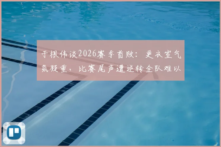 于根伟谈2026赛季首败：更衣室气氛凝重，比赛尾声遭逆转全队难以接受