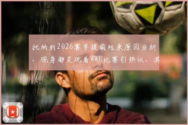 托纳利2026赛季提前结束原因分析，现身都灵观看WWE比赛引热议，其对纽卡斯尔中场影响几何