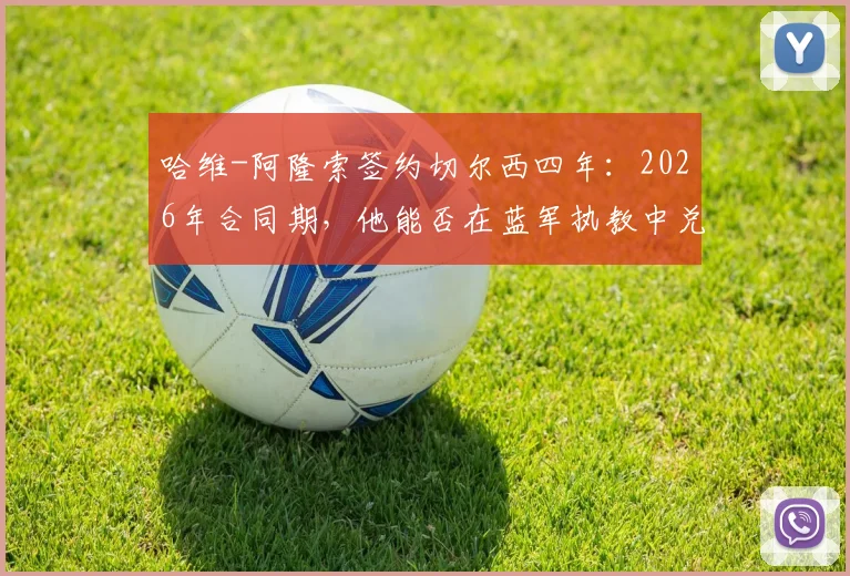 哈维-阿隆索签约切尔西四年：2026年合同期，他能否在蓝军执教中兑现自己的全部潜力？