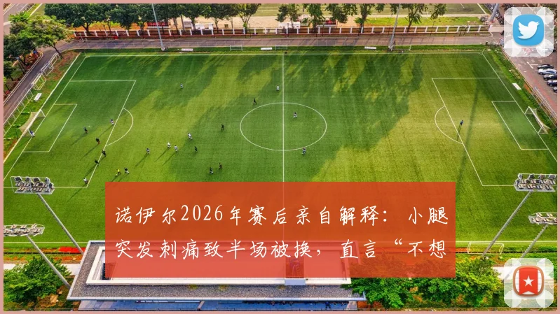 诺伊尔2026年赛后亲自解释：小腿突发刺痛致半场被换，直言“不想冒险”的背后考量