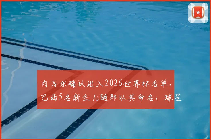 内马尔确认进入2026世界杯名单,巴西5名新生儿随即以其命名,球星影响力如何深入球迷家庭?