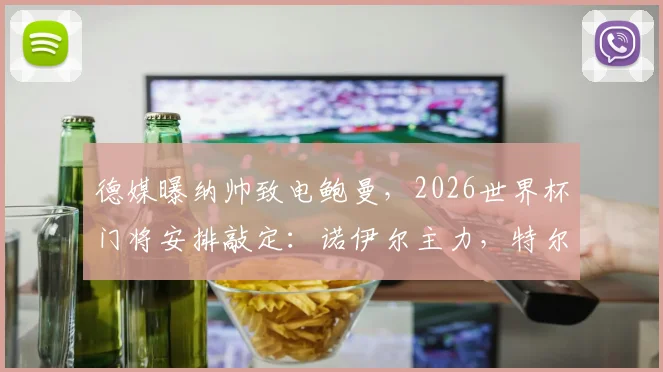 德媒曝纳帅致电鲍曼,2026世界杯门将安排敲定:诺伊尔主力,特尔施特根定位如何?
