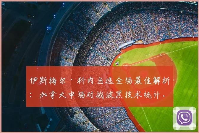 伊斯梅尔·科内当选全场最佳解析：加拿大中场对战波黑技术统计、评分及2026最新动态一览