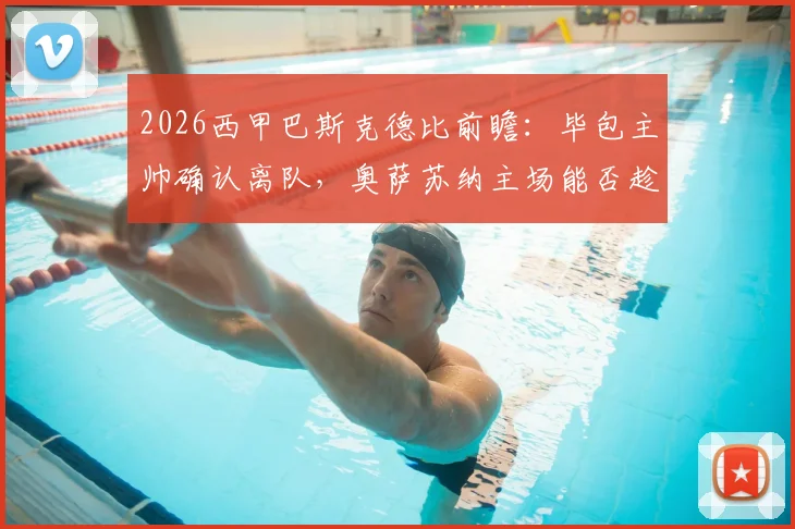 2026西甲巴斯克德比前瞻：毕包主帅确认离队，奥萨苏纳主场能否趁势拿下关键三分？历史交锋与战术影响解析