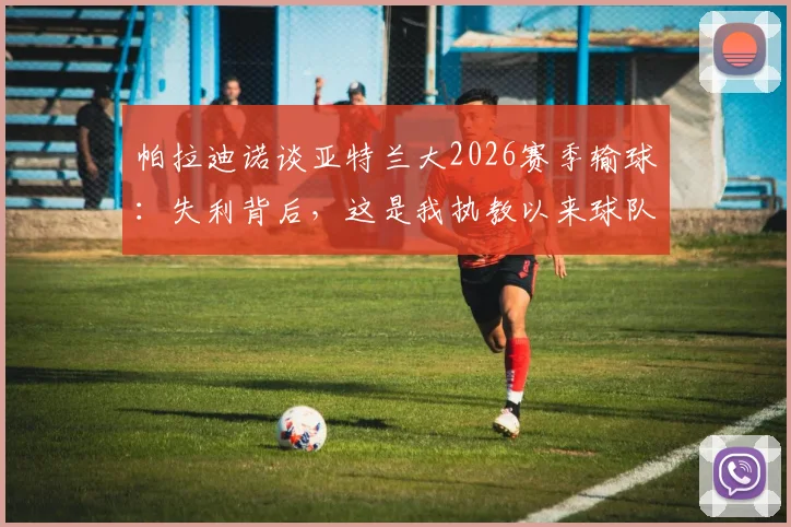 帕拉迪诺谈亚特兰大2026赛季输球:失利背后,这是我执教以来球队最好的比赛表现