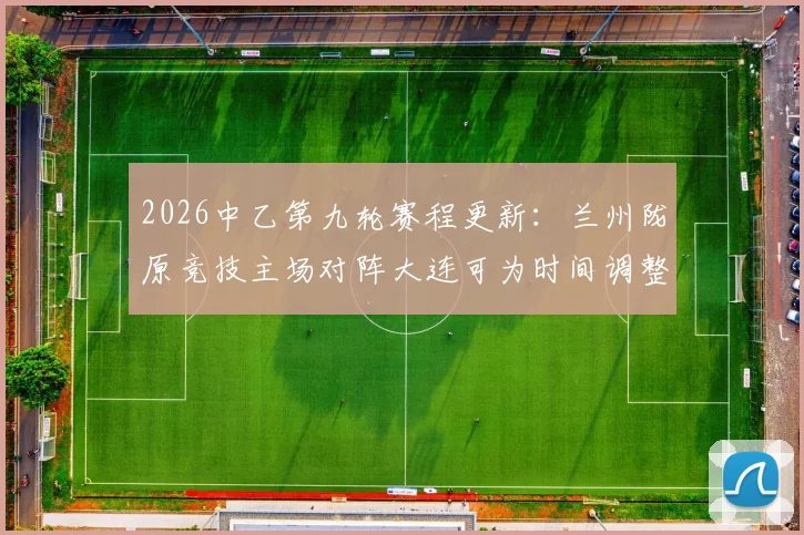 2026中乙第九轮赛程更新：兰州陇原竞技主场对阵大连可为时间调整为6月5日晚19_30