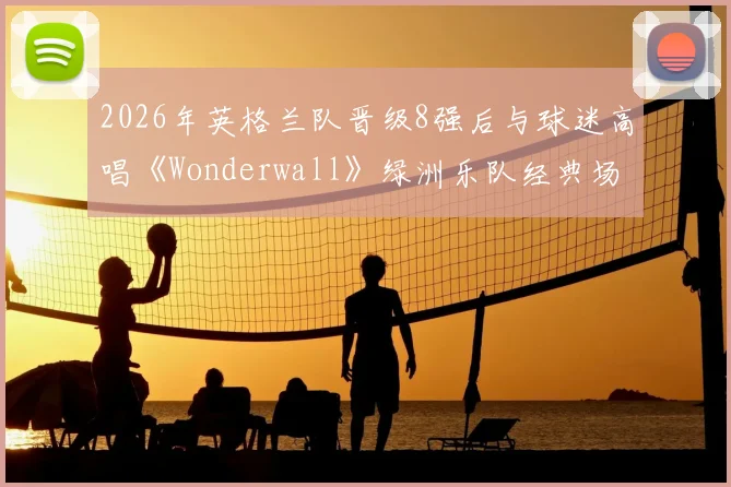 2026年英格兰队晋级8强后与球迷高唱《Wonderwall》绿洲乐队经典场面回顾与足球文化解读