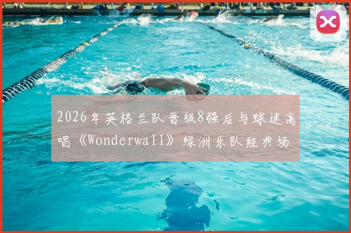 2026年英格兰队晋级8强后与球迷高唱《Wonderwall》绿洲乐队经典场面回顾与足球文化解读