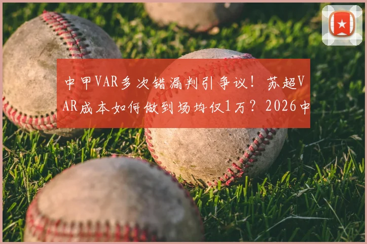 中甲VAR多次错漏判引争议！苏超VAR成本如何做到场均仅1万？2026中国足球提升判罚公平性路在何方