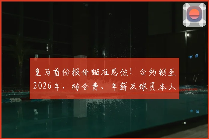 皇马首份报价瞄准恩佐！合约锁至2026年，转会费、年薪及球员本人态度深度分析