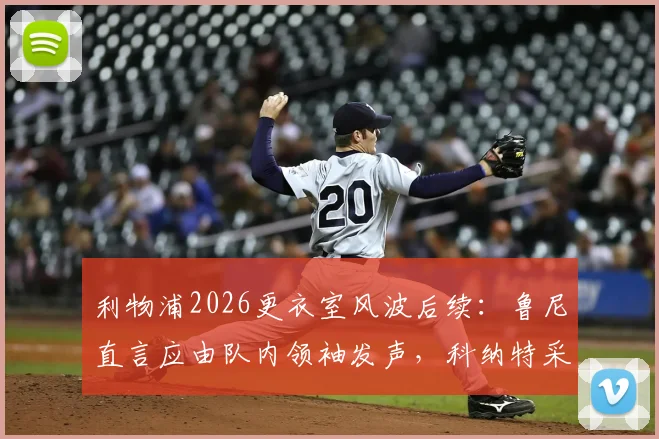 利物浦2026更衣室风波后续：鲁尼直言应由队内领袖发声，科纳特采访引热议