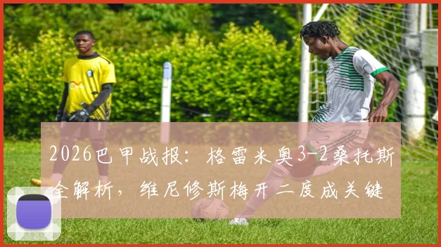 2026巴甲战报：格雷米奥3-2桑托斯全解析，维尼修斯梅开二度成关键，附赛后积分榜排名变动
