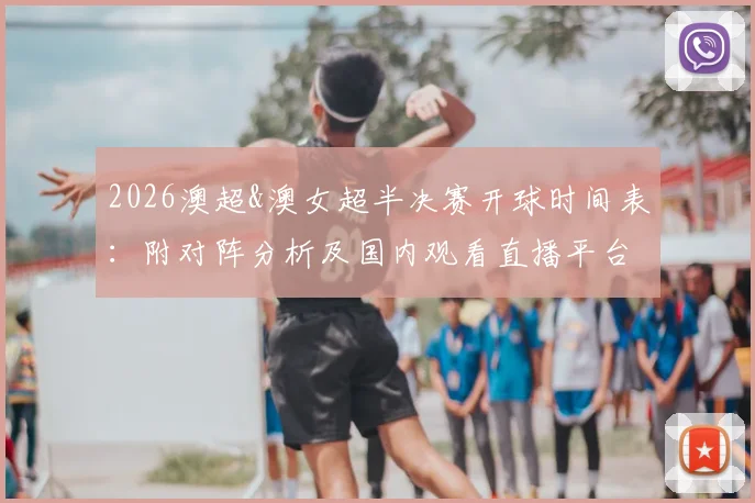 2026澳超&澳女超半决赛开球时间表:附对阵分析及国内观看直播平台指南