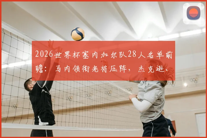 2026世界杯塞内加尔队28人名单前瞻：马内领衔老将压阵，杰克逊、姆巴耶等新星谁将入围？