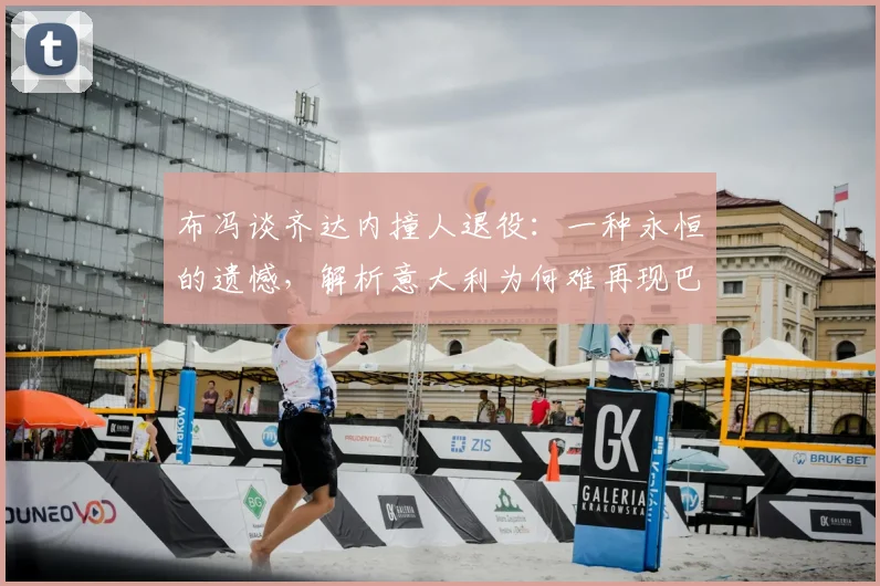 布冯谈齐达内撞人退役：一种永恒的遗憾，解析意大利为何难再现巴乔式天才