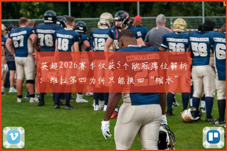 英超2026赛季仅获5个欧冠席位解析：维拉第四为何只能换回“缩水”名额？欧战积分规则全透视
