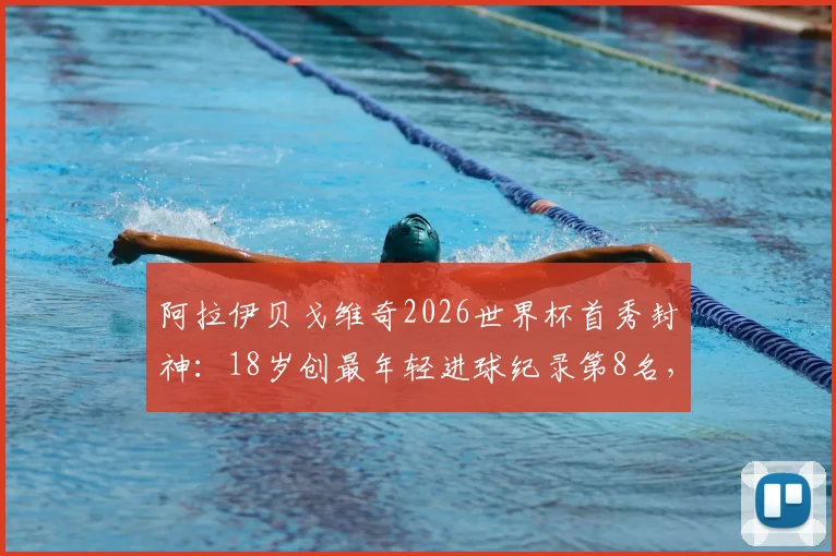 阿拉伊贝戈维奇2026世界杯首秀封神：18岁创最年轻进球纪录第8名，凭何当选全场最佳？数据分析与进球集锦回顾