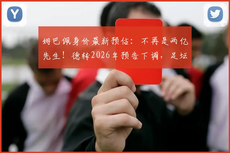 姆巴佩身价最新预估：不再是两亿先生！德转2026年预告下调，足坛身价排行或将洗牌