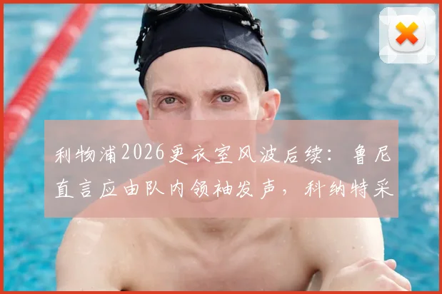 利物浦2026更衣室风波后续：鲁尼直言应由队内领袖发声，科纳特采访引热议