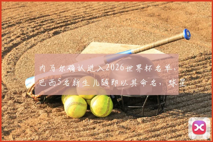 内马尔确认进入2026世界杯名单，巴西5名新生儿随即以其命名，球星影响力如何深入球迷家庭？
