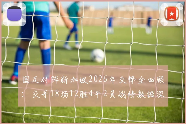 国足对阵新加坡2026年交锋全回顾:交手18场12胜4平2负战绩数据深度解析