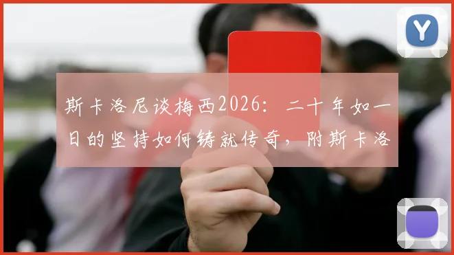斯卡洛尼谈梅西2026:二十年如一日的坚持如何铸就传奇,附斯卡洛尼评价梅西不可思议言论解读