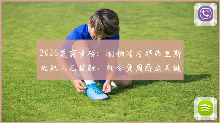2026夏窗重磅：利物浦与邓弗里斯经纪人已接触，转会费周薪成关键，克洛普补强右路新选择