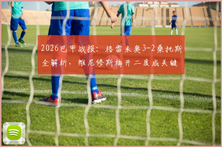 2026巴甲战报：格雷米奥3-2桑托斯全解析，维尼修斯梅开二度成关键，附赛后积分榜排名变动