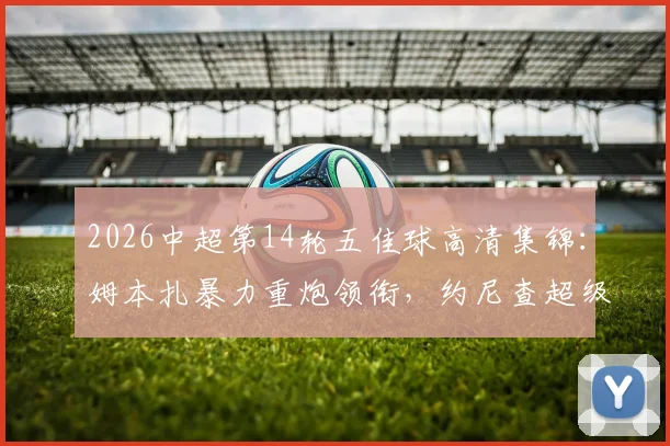 2026中超第14轮五佳球高清集锦：姆本扎暴力重炮领衔，约尼查超级远射世界波回放全收录