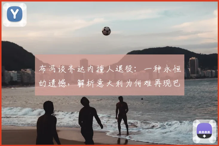 布冯谈齐达内撞人退役:一种永恒的遗憾,解析意大利为何难再现巴乔式天才