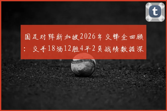 国足对阵新加坡2026年交锋全回顾：交手18场12胜4平2负战绩数据深度解析