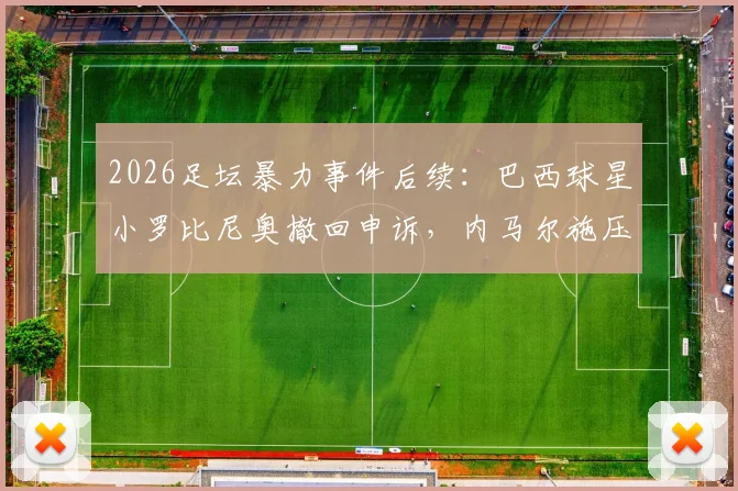 2026足坛暴力事件后续：巴西球星小罗比尼奥撤回申诉，内马尔施压事件尘埃落定，案件详情与影响分析