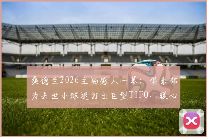 桑德兰2026主场感人一幕：俱乐部为去世小球迷打出巨型TIFO，暖心举措诠释足球的温度