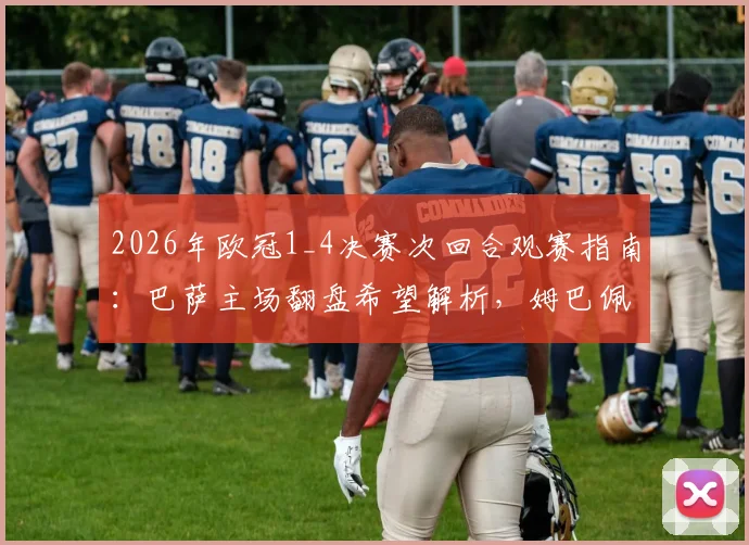 2026年欧冠1_4决赛次回合观赛指南：巴萨主场翻盘希望解析，姆巴佩伤病出战成疑，附直播时间与战术看点